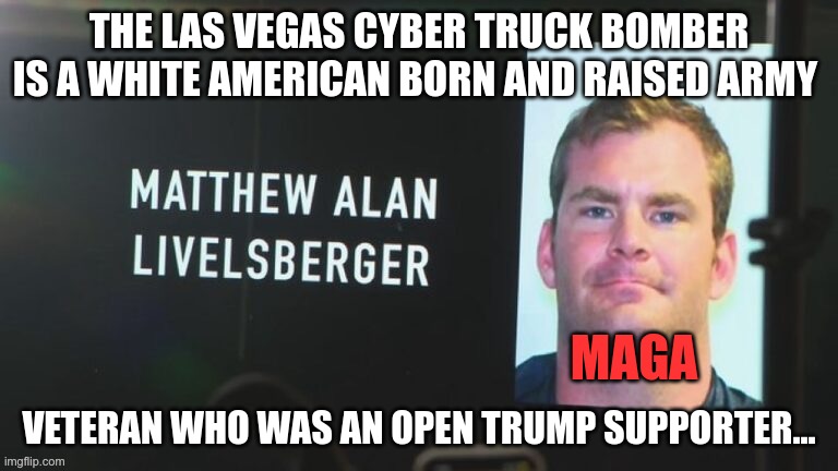 Trumper | THE LAS VEGAS CYBER TRUCK BOMBER IS A WHITE AMERICAN BORN AND RAISED ARMY; VETERAN WHO WAS AN OPEN TRUMP SUPPORTER... MAGA | image tagged in trump,domestic terrorist,gop,maga,fascist | made w/ Imgflip meme maker