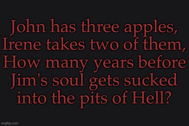 Bonus Points To Whoever Can Solve This Problem | John has three apples,
Irene takes two of them,
How many years before
Jim's soul gets sucked
into the pits of Hell? | image tagged in also bonus points if you get the references,impossible word problem,math will be like this though,good luck mate | made w/ Imgflip meme maker