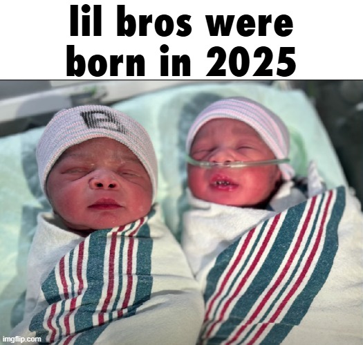 lil bros were born in 2025 | made w/ Imgflip meme maker