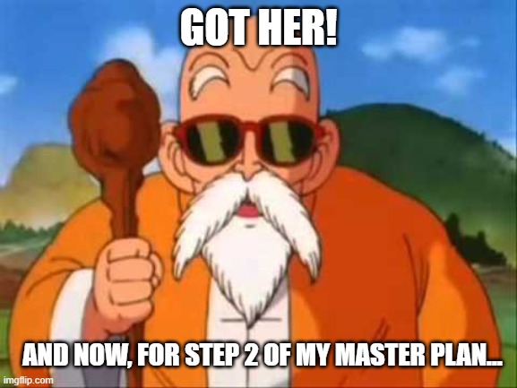 Master Roshi | GOT HER! AND NOW, FOR STEP 2 OF MY MASTER PLAN... | image tagged in master roshi | made w/ Imgflip meme maker