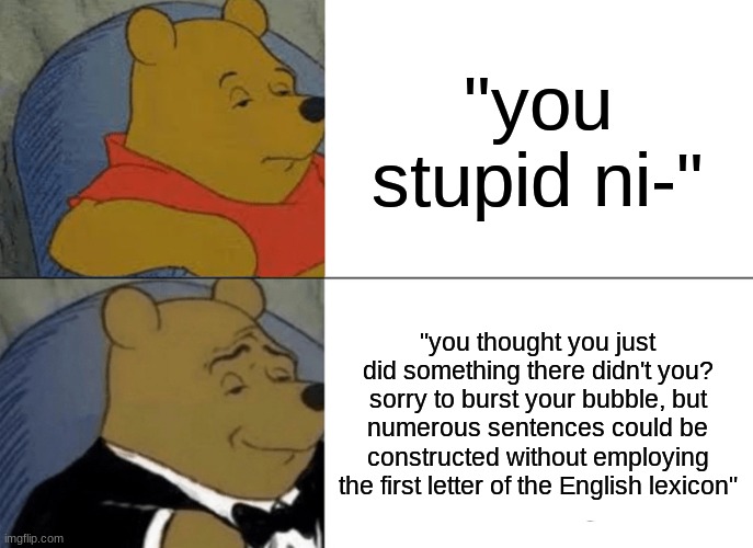 Tuxedo Winnie The Pooh | "you stupid ni-"; "you thought you just did something there didn't you? sorry to burst your bubble, but numerous sentences could be constructed without employing the first letter of the English lexicon" | image tagged in memes,tuxedo winnie the pooh | made w/ Imgflip meme maker