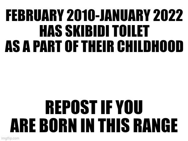 FEBRUARY 2010-JANUARY 2022
HAS SKIBIDI TOILET AS A PART OF THEIR CHILDHOOD; REPOST IF YOU ARE BORN IN THIS RANGE | made w/ Imgflip meme maker