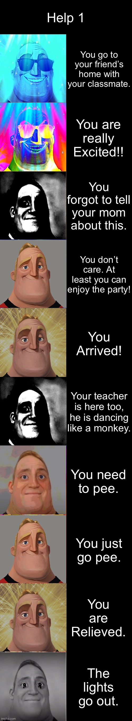Help 1 Part 3 | Help 1; You go to your friend’s home with your classmate. You are really Excited!! You forgot to tell your mom about this. You don’t care. At least you can enjoy the party! You Arrived! Your teacher is here too, he is dancing like a monkey. You need to pee. You just go pee. You are Relieved. The lights go out. | image tagged in mr incredible becoming canny | made w/ Imgflip meme maker