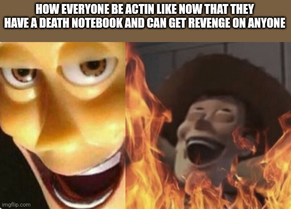 Oh no... | HOW EVERYONE BE ACTIN LIKE NOW THAT THEY HAVE A DEATH NOTEBOOK AND CAN GET REVENGE ON ANYONE | image tagged in satanic woody no spacing | made w/ Imgflip meme maker