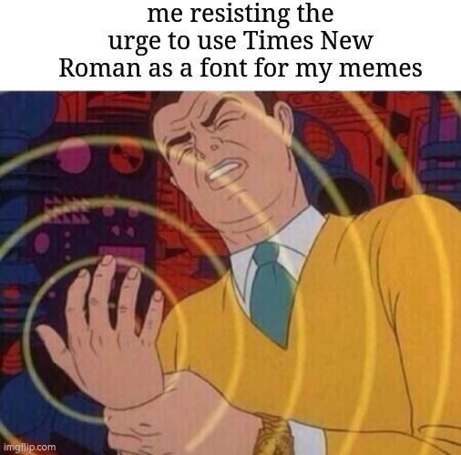 Must resist urge | me resisting the urge to use Times New Roman as a font for my memes | image tagged in must resist urge | made w/ Imgflip meme maker