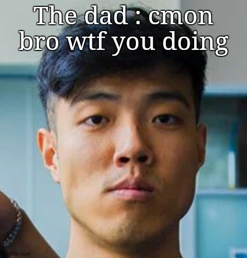 Chuchington stare | The dad : cmon bro wtf you doing | image tagged in chuchington stare | made w/ Imgflip meme maker