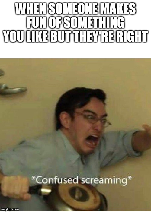 has this ever happened to you | WHEN SOMEONE MAKES FUN OF SOMETHING YOU LIKE BUT THEY'RE RIGHT | image tagged in confused screaming,funny memes,relatable | made w/ Imgflip meme maker