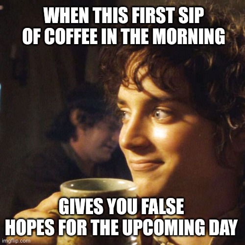 Coffee, my precious | WHEN THIS FIRST SIP OF COFFEE IN THE MORNING; GIVES YOU FALSE HOPES FOR THE UPCOMING DAY | image tagged in frodo with drink close up,lord of the rings,memes,coffee,morning,lotr | made w/ Imgflip meme maker