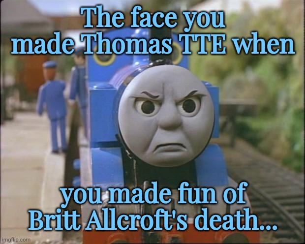 Thomas the tank engine | The face you made Thomas TTE when; you made fun of Britt Allcroft's death... | image tagged in thomas the tank engine,rip,britt allcroft,thomas and friends,i cri evrytiem,sad | made w/ Imgflip meme maker