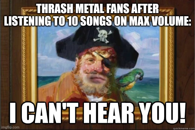 I can't hear you | THRASH METAL FANS AFTER LISTENING TO 10 SONGS ON MAX VOLUME: | image tagged in i can't hear you | made w/ Imgflip meme maker