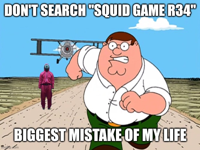 s!mps... you stupid n- | DON'T SEARCH "SQUID GAME R34"; BIGGEST MISTAKE OF MY LIFE | image tagged in peter griffin running away,squid game,rule 34,stop reading the tags,kill me,barney will eat all of your delectable biscuits | made w/ Imgflip meme maker