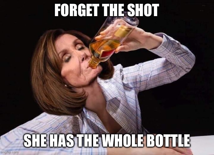 Nancy Pelosi Drunk | FORGET THE SHOT SHE HAS THE WHOLE BOTTLE | image tagged in nancy pelosi drunk | made w/ Imgflip meme maker