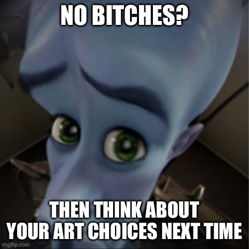 Megamind peeking | NO BITCHES? THEN THINK ABOUT YOUR ART CHOICES NEXT TIME | image tagged in megamind peeking | made w/ Imgflip meme maker