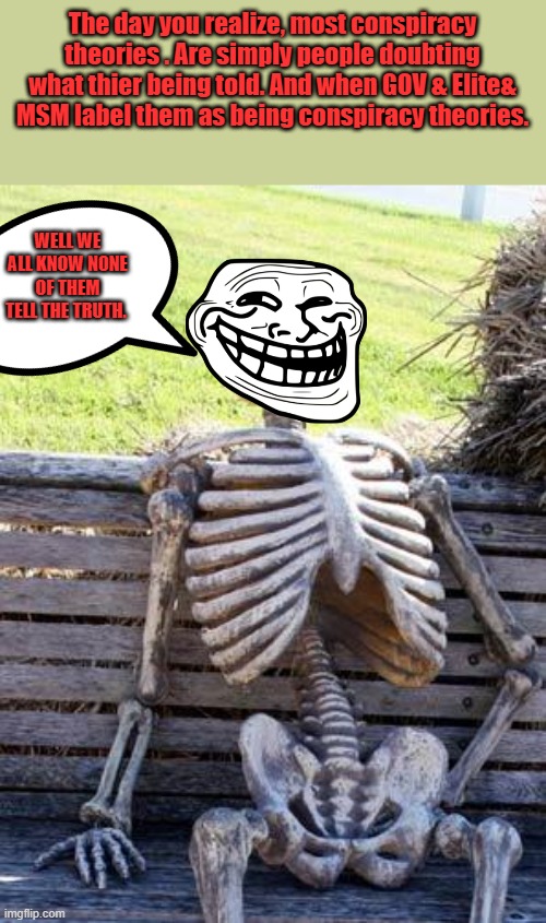 Bones the conspiracy  guy | The day you realize, most conspiracy theories . Are simply people doubting what thier being told. And when GOV & Elite& MSM label them as being conspiracy theories. WELL WE ALL KNOW NONE OF THEM TELL THE TRUTH. | image tagged in memes,waiting skeleton | made w/ Imgflip meme maker