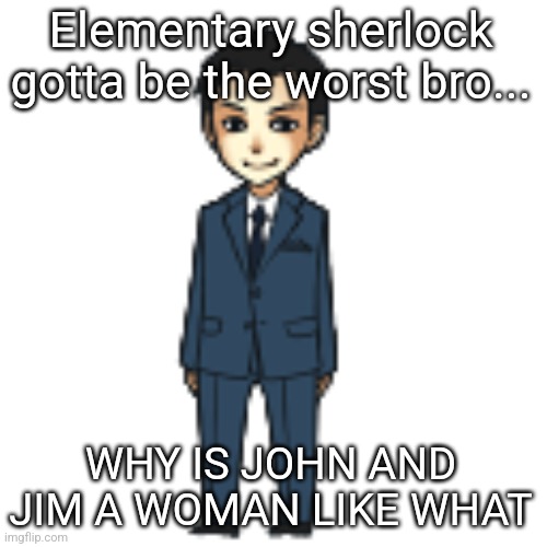 Moriarty but a shimeji | Elementary sherlock gotta be the worst bro... WHY IS JOHN AND JIM A WOMAN LIKE WHAT | image tagged in moriarty but a shimeji | made w/ Imgflip meme maker
