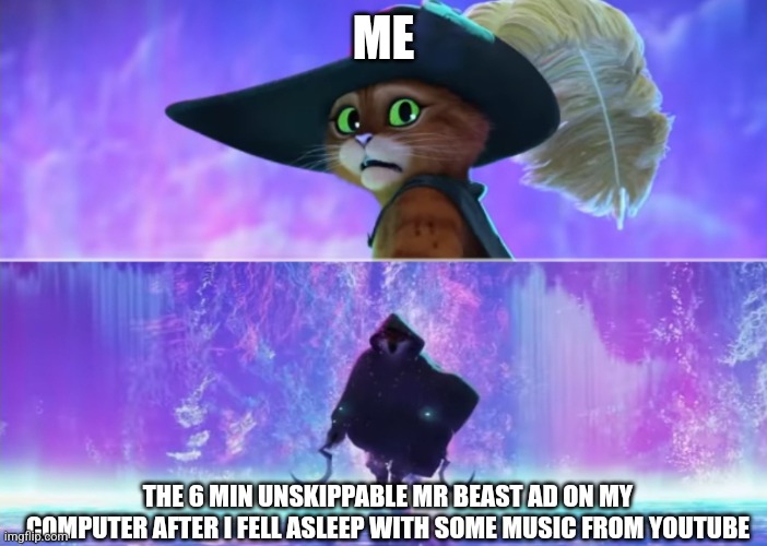 I fell asleep with lofi last night and did a barrel roll OFF the bed, BAN ADS. | ME; THE 6 MIN UNSKIPPABLE MR BEAST AD ON MY COMPUTER AFTER I FELL ASLEEP WITH SOME MUSIC FROM YOUTUBE | image tagged in puss and boots scared,ban ads,advertisement | made w/ Imgflip meme maker