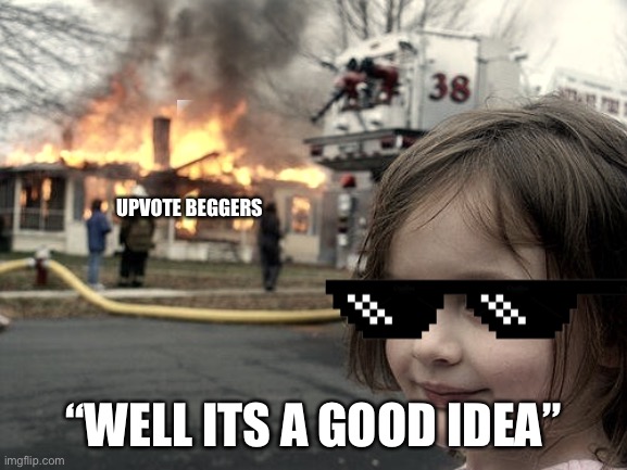 Disaster Girl Meme | UPVOTE BEGGERS “WELL ITS A GOOD IDEA” | image tagged in memes,disaster girl | made w/ Imgflip meme maker