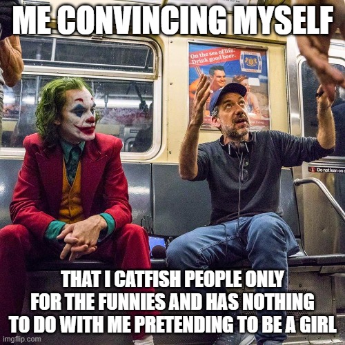 Joker listening | ME CONVINCING MYSELF; THAT I CATFISH PEOPLE ONLY FOR THE FUNNIES AND HAS NOTHING TO DO WITH ME PRETENDING TO BE A GIRL | image tagged in joker listening | made w/ Imgflip meme maker