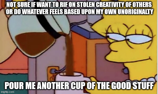 meta-anti-meming | NOT SURE IF WANT TO RIF ON STOLEN CREATIVITY OF OTHERS
 OR DO WHATEVER FEELS BASED UPON MY OWN UNORIGINALTY; POUR ME ANOTHER CUP OF THE GOOD STUFF | image tagged in pour me another cup of that good stuff | made w/ Imgflip meme maker