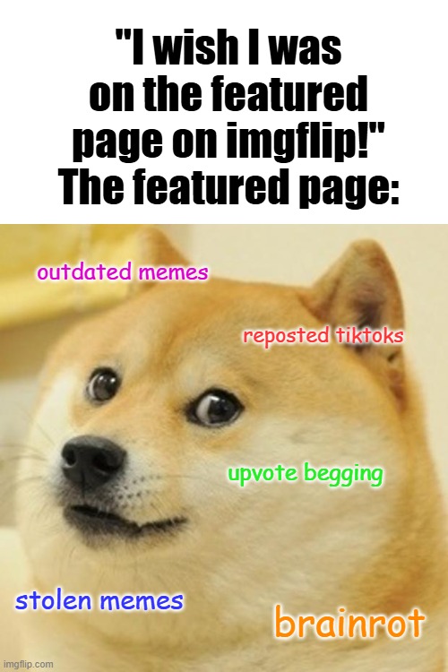 who is upvoting these posts bruh | "I wish I was on the featured page on imgflip!" The featured page:; outdated memes; reposted tiktoks; upvote begging; stolen memes; brainrot | image tagged in memes,doge | made w/ Imgflip meme maker