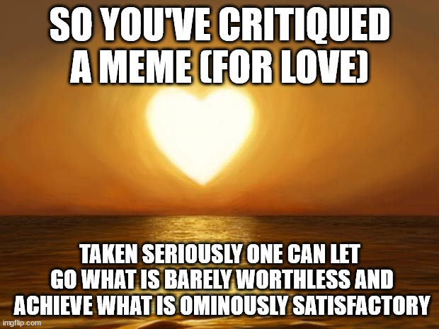 ◇◇◈◈◈ | SO YOU'VE CRITIQUED A MEME (FOR LOVE); TAKEN SERIOUSLY ONE CAN LET
 GO WHAT IS BARELY WORTHLESS AND
 ACHIEVE WHAT IS OMINOUSLY SATISFACTORY | image tagged in love,meme,series,collapsing critique,ai-free-zone,saturday post | made w/ Imgflip meme maker