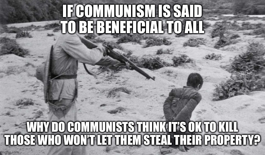 communism | IF COMMUNISM IS SAID TO BE BENEFICIAL TO ALL; WHY DO COMMUNISTS THINK IT’S OK TO KILL THOSE WHO WON’T LET THEM STEAL THEIR PROPERTY? | image tagged in communism | made w/ Imgflip meme maker