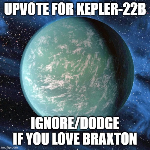 kepler 22b | UPVOTE FOR KEPLER-22B; IGNORE/DODGE IF YOU LOVE BRAXTON | image tagged in kepler 22b,memes | made w/ Imgflip meme maker