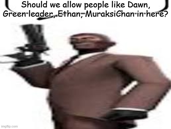 I like to ban them | Should we allow people like Dawn, Green leader, Ethan, MuraksiChan in here? | image tagged in tf2 spy,msmg,memes,question | made w/ Imgflip meme maker