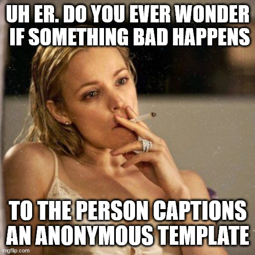 ONE EIGHTH OF WAY TO 100K | UH ER. DO YOU EVER WONDER
 IF SOMETHING BAD HAPPENS; TO THE PERSON CAPTIONS AN ANONYMOUS TEMPLATE | image tagged in rachel mcadams | made w/ Imgflip meme maker