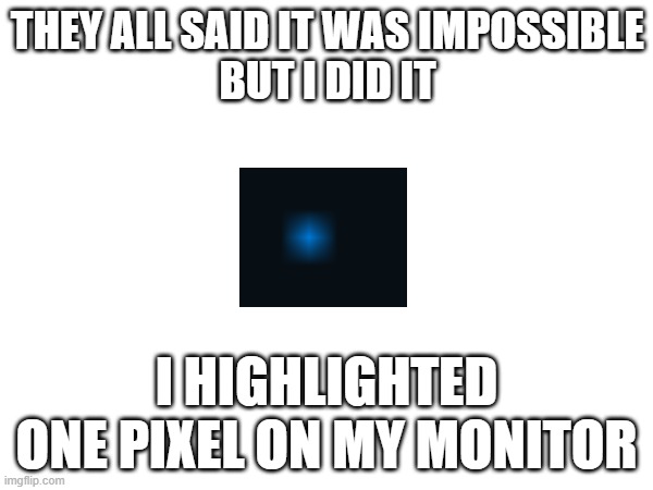 I DID IT | THEY ALL SAID IT WAS IMPOSSIBLE
BUT I DID IT; I HIGHLIGHTED ONE PIXEL ON MY MONITOR | image tagged in i did it | made w/ Imgflip meme maker