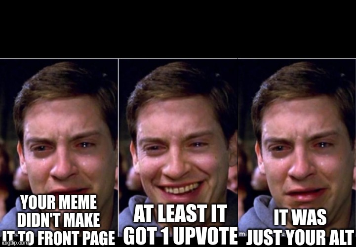 Nobody cares, I guess. | AT LEAST IT GOT 1 UPVOTE; YOUR MEME DIDN'T MAKE IT TO FRONT PAGE; IT WAS JUST YOUR ALT | image tagged in peter parker happy sad,memes,upvotes | made w/ Imgflip meme maker