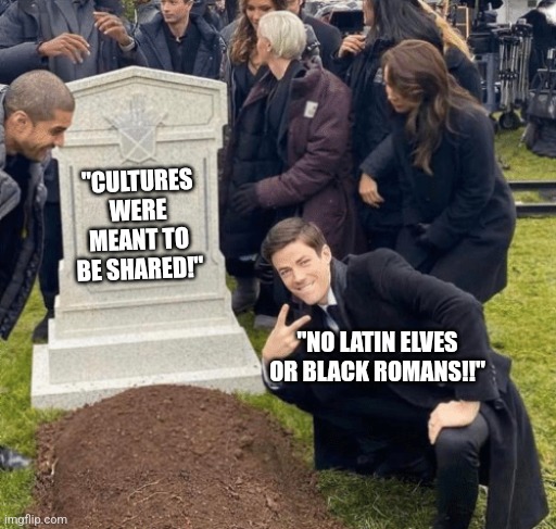 We live in an internet hypocracy lol | "CULTURES WERE MEANT TO BE SHARED!"; "NO LATIN ELVES OR BLACK ROMANS!!" | image tagged in grant gustin over grave,dark humor | made w/ Imgflip meme maker