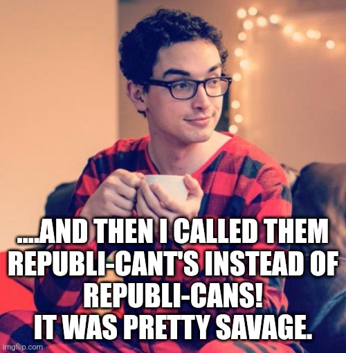 Pajama Boy | ....AND THEN I CALLED THEM
REPUBLI-CANT'S INSTEAD OF
REPUBLI-CANS!
IT WAS PRETTY SAVAGE. | image tagged in pajama boy | made w/ Imgflip meme maker