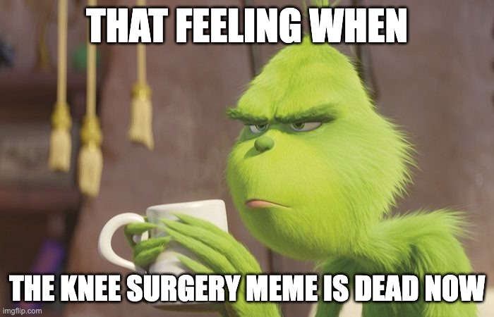 it kinda is now lol! | THAT FEELING WHEN; THE KNEE SURGERY MEME IS DEAD NOW | image tagged in grinch coffee,memes,funny,blue grinch,knee surgery | made w/ Imgflip meme maker