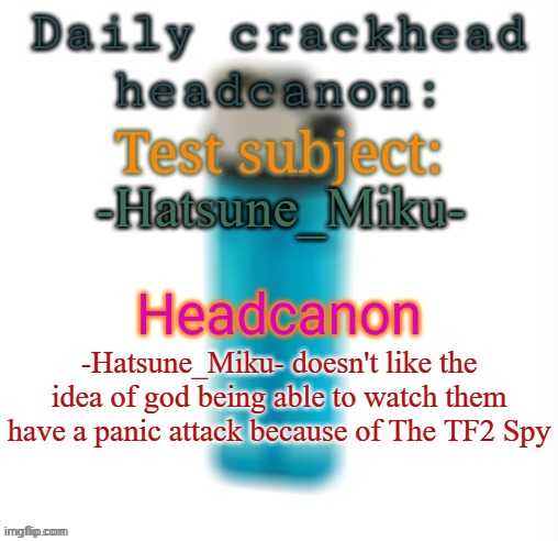 I forgor to do the last 2 days | -Hatsune_Miku-; -Hatsune_Miku- doesn't like the idea of god being able to watch them have a panic attack because of The TF2 Spy | image tagged in daily crackhead headcanon,msmg,memes | made w/ Imgflip meme maker