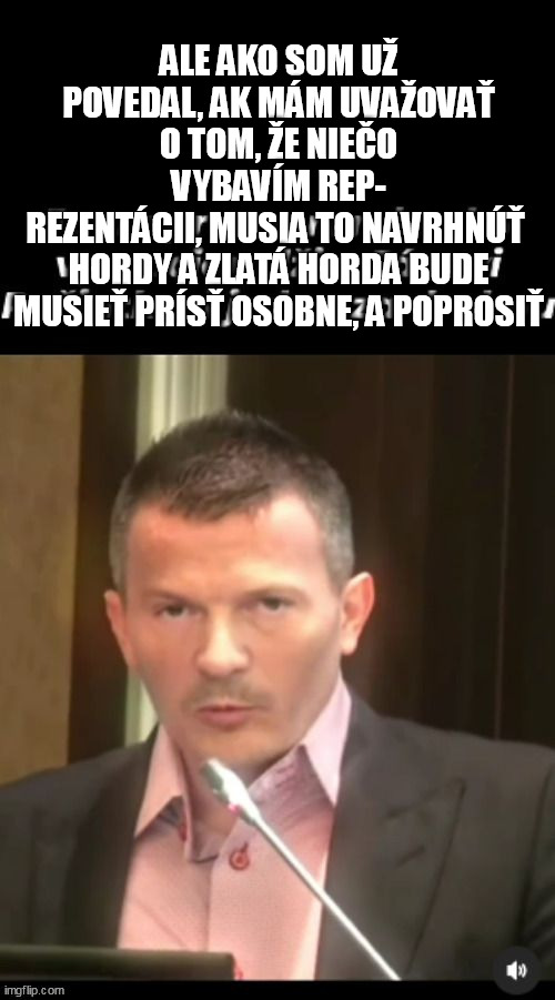 ALE AKO SOM UŽ POVEDAL, AK MÁM UVAŽOVAŤ O TOM, ŽE NIEČO VYBAVÍM REP-
REZENTÁCII, MUSIA TO NAVRHNÚŤ 
HORDY A ZLATÁ HORDA BUDE MUSIEŤ PRÍSŤ OSOBNE, A POPROSIŤ | made w/ Imgflip meme maker