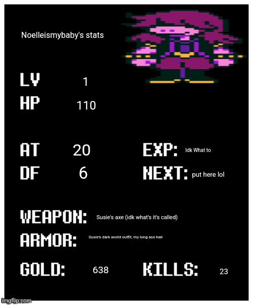 Basically i'm just susie | Noelleismybaby's stats; 1; 110; 20; Idk What to; 6; put here lol; Susie's axe (idk what's it's called); Susie's dark world outfit, my long ass hair; 638; 23 | image tagged in undertale player stats | made w/ Imgflip meme maker