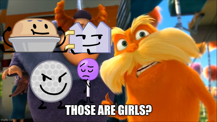 wait what | THOSE ARE GIRLS? | image tagged in lorax that's a woman | made w/ Imgflip meme maker