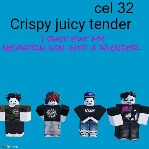 Cel 32 | Crispy juicy tender; I just put my newborn son into a blender | image tagged in cel 32 | made w/ Imgflip meme maker