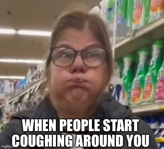 Not the time to get sick! | WHEN PEOPLE START COUGHING AROUND YOU | image tagged in sick,nasty,wtf,funny,relatable,memes | made w/ Imgflip meme maker