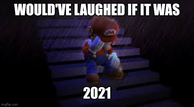 Sad mario | WOULD'VE LAUGHED IF IT WAS 2021 | image tagged in sad mario | made w/ Imgflip meme maker