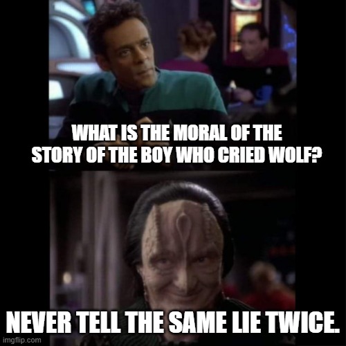 Bashir Garak Even Especially | WHAT IS THE MORAL OF THE STORY OF THE BOY WHO CRIED WOLF? NEVER TELL THE SAME LIE TWICE. | image tagged in bashir garak even especially | made w/ Imgflip meme maker