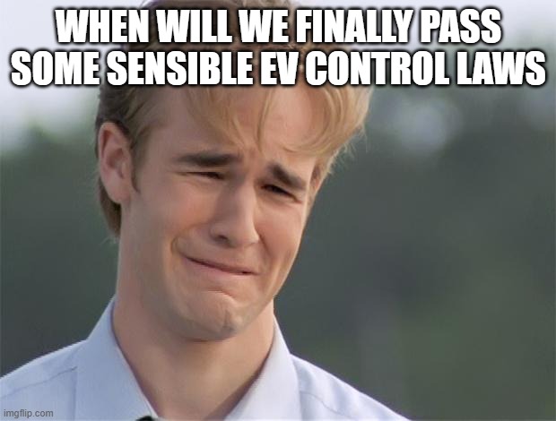 James Van Der Beeks Crying | WHEN WILL WE FINALLY PASS SOME SENSIBLE EV CONTROL LAWS | image tagged in james van der beeks crying | made w/ Imgflip meme maker