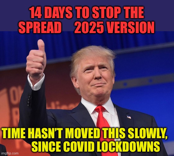 Time is moving too slowly. Worth the wait however | 14 DAYS TO STOP THE SPREAD     2025 VERSION; TIME HASN’T MOVED THIS SLOWLY,           SINCE COVID LOCKDOWNS | image tagged in donald trump,president trump,trump cabinet,trump administration | made w/ Imgflip meme maker