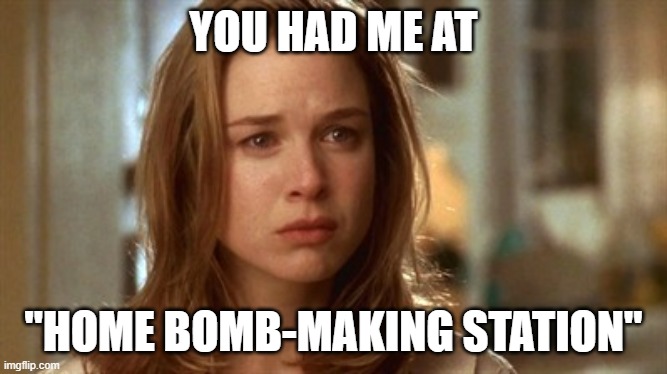 Jerry Maguire you had me at hello | YOU HAD ME AT "HOME BOMB-MAKING STATION" | image tagged in jerry maguire you had me at hello | made w/ Imgflip meme maker