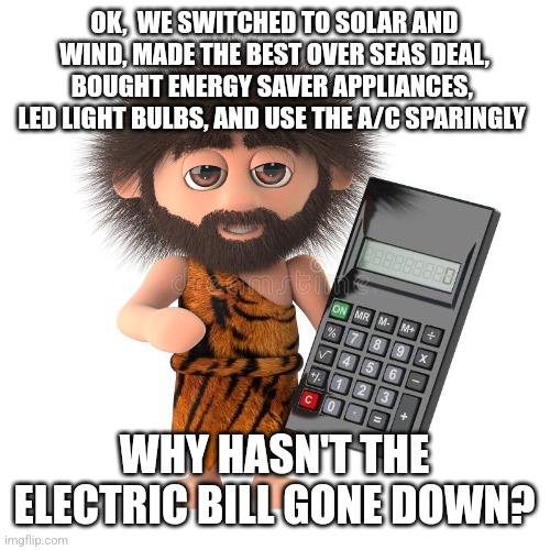 OK,  WE SWITCHED TO SOLAR AND WIND, MADE THE BEST OVER SEAS DEAL, BOUGHT ENERGY SAVER APPLIANCES,  LED LIGHT BULBS, AND USE THE A/C SPARINGLY; WHY HASN'T THE ELECTRIC BILL GONE DOWN? | image tagged in politics | made w/ Imgflip meme maker