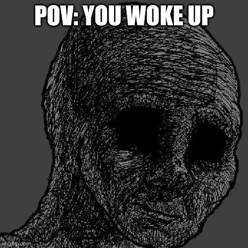 . | POV: YOU WOKE UP | image tagged in cursed wojak,depression,morning,hate,wojak | made w/ Imgflip meme maker