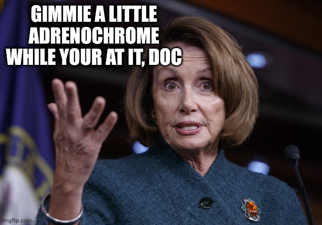 Good old Nancy Pelosi | GIMMIE A LITTLE ADRENOCHROME WHILE YOUR AT IT, DOC | image tagged in good old nancy pelosi | made w/ Imgflip meme maker