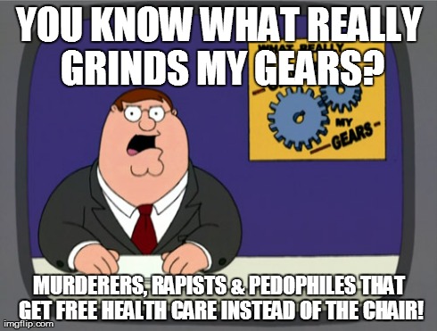 Peter Griffin News | YOU KNOW WHAT REALLY GRINDS MY GEARS? MURDERERS, RAPISTS & PEDOPHILES THAT GET FREE HEALTH CARE INSTEAD OF THE CHAIR! | image tagged in memes,peter griffin news | made w/ Imgflip meme maker