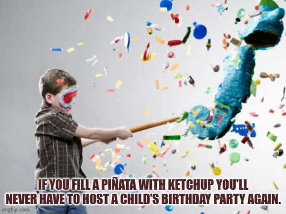 Great for Gender Reveals, Too | IF YOU FILL A PIÑATA WITH KETCHUP YOU'LL NEVER HAVE TO HOST A CHILD'S BIRTHDAY PARTY AGAIN. | image tagged in pinata | made w/ Imgflip meme maker